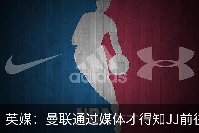 英媒：曼联通过媒体才得知JJ前往巴塞罗那，他回心转意可能性很低