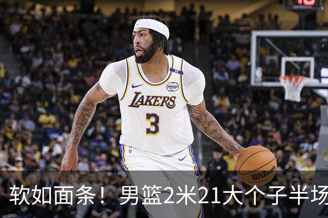 软如面条！男篮2米21大个子半场0板全场0分，球迷：凭什么不带周琦？